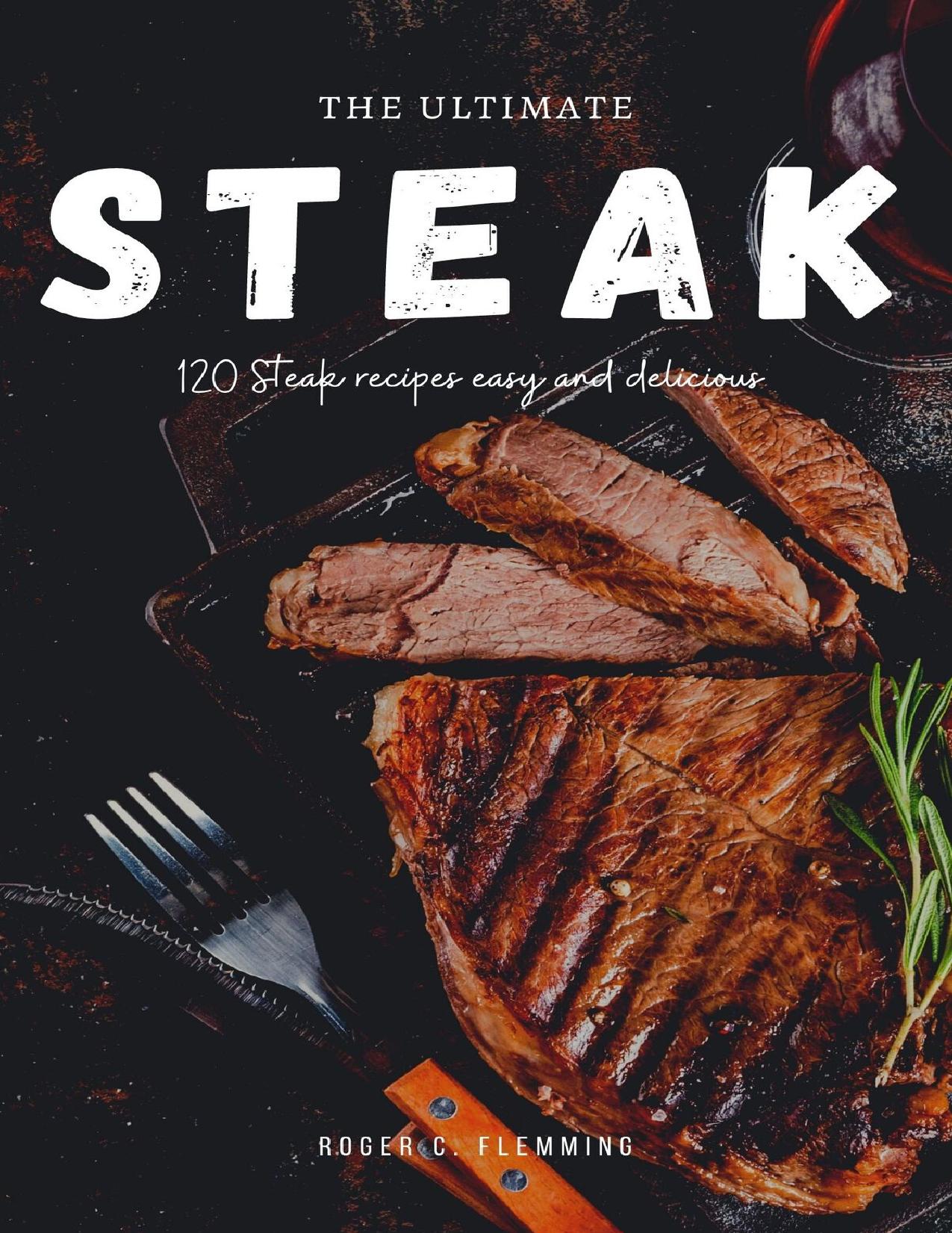 The Ultimate Steak Cookbook: 120 Steak Recipes Easy and Delicious Mouthwatering by Flemming Roger C