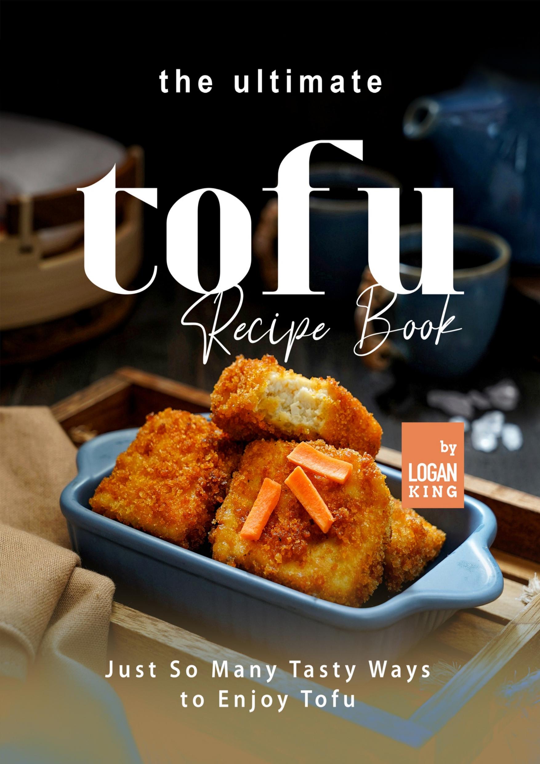 The Ultimate Tofu Recipe Book: Just So Many Tasty Ways to Enjoy Tofu by King Logan