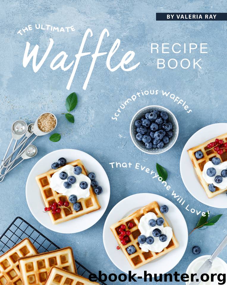 The Ultimate Waffle Recipe Book: Scrumptious Waffles That Everyone Will Love! by Ray Valeria