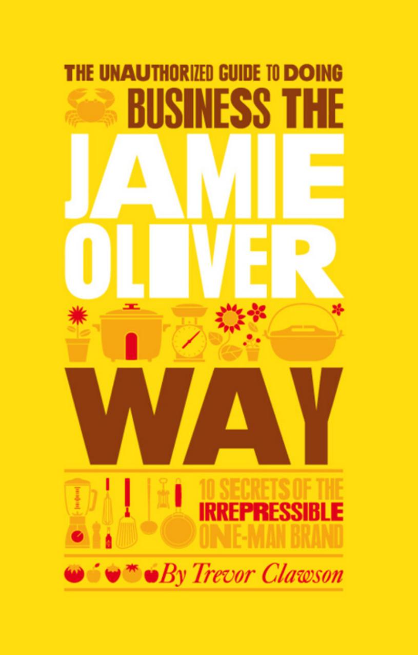 The Unauthorized Guide To Doing Business the Jamie Oliver Way: 10 Secrets of the Irrepressible One-Man Brand by Trevor Clawson