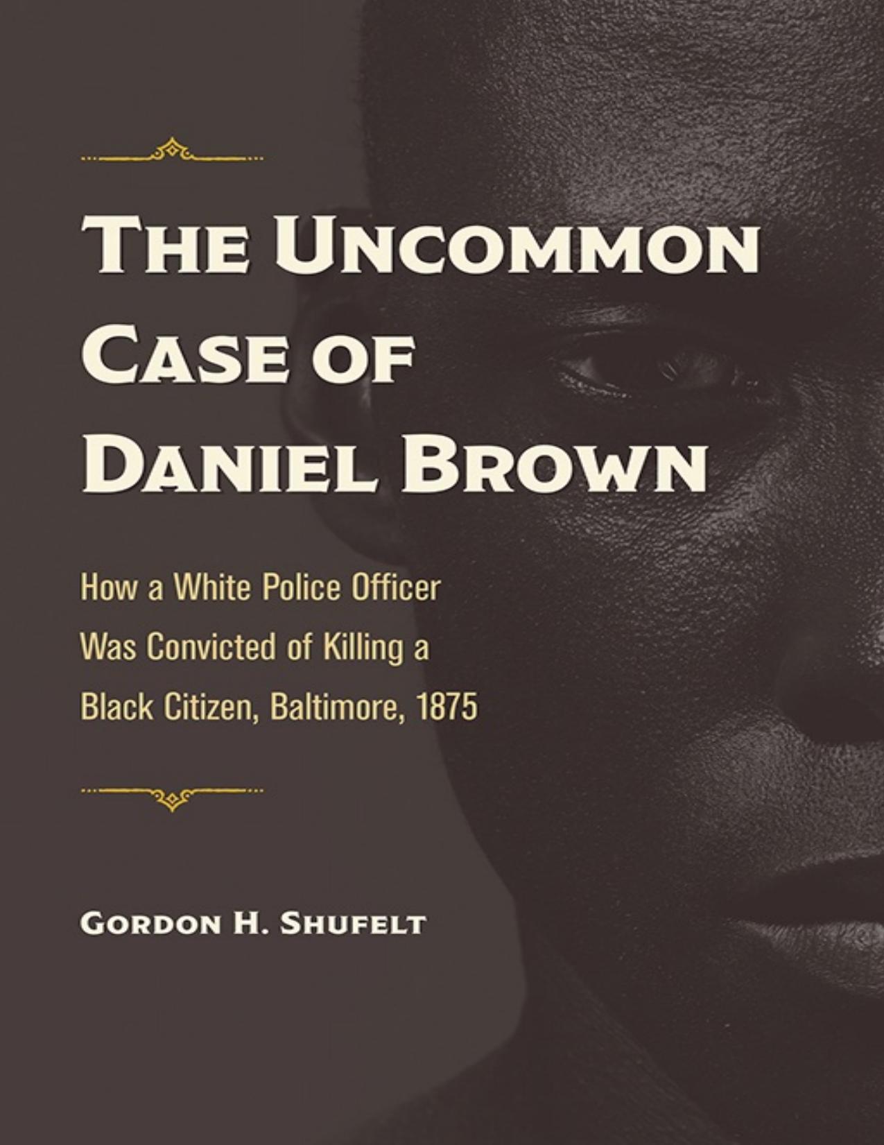 The Uncommon Case of Daniel Brown: How a White Police Officer Was Convicted of Killing a Black Citizen, Baltimore, 1875 by Gordon H. Shufelt