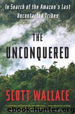 The Unconquered: In Search of the Amazon's Last Uncontacted Tribes by Scott Wallace
