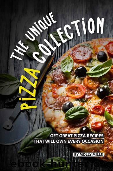 The Unique Pizza Collection: Get Great Pizza Recipes That Will Own Every Occasion by Molly Mills