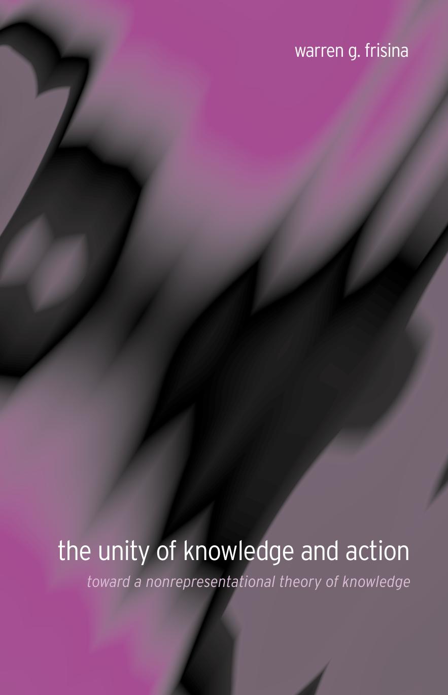 The Unity of Knowledge and Action : Toward a Nonrepresentational Theory of Knowledge by Warren G. Frisina