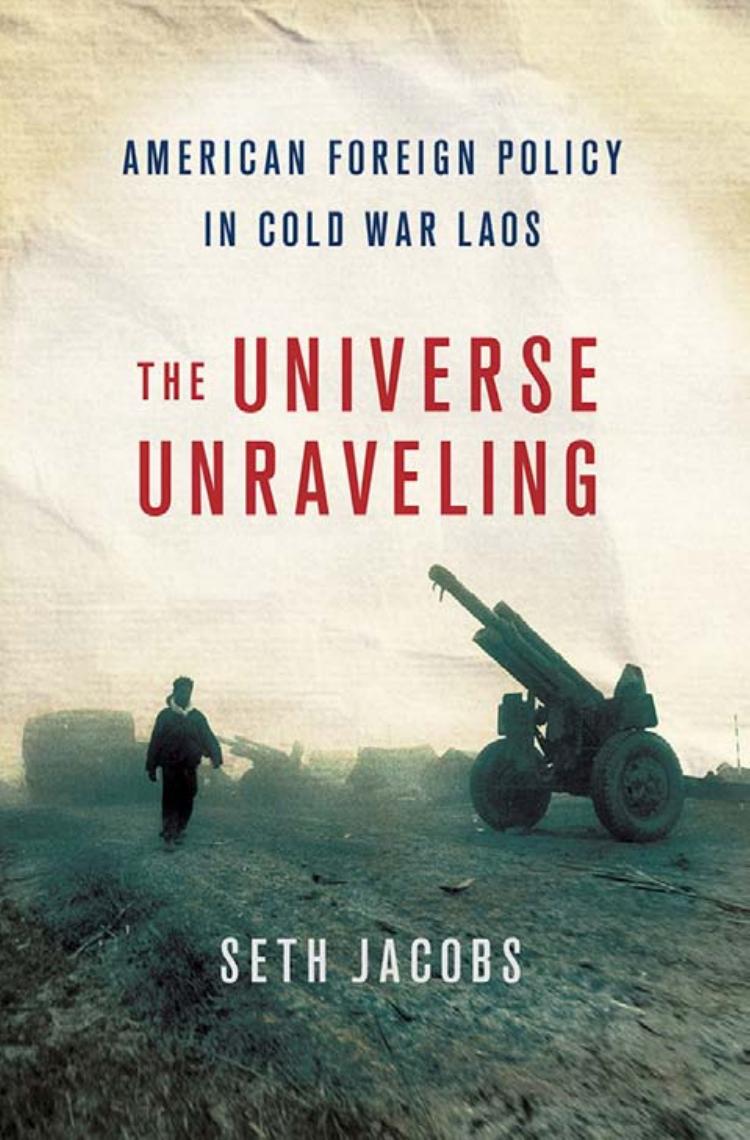 The Universe Unraveling: American Foreign Policy in Cold War Laos by by Seth Jacobs