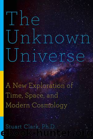 The Unknown Universe: A New Exploration of Time, Space, and Modern Cosmology by Stuart Clark