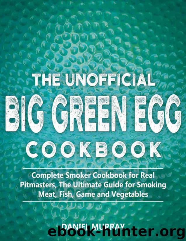 The Unofficial Big Green Egg Cookbook: Complete Smoker Cookbook for Real Pitmasters, The Ultimate Guide for Smoking Meat, Fish, Game and Vegetables by Daniel Murray