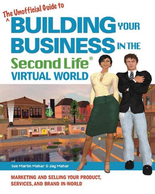 The Unofficial Guide to Building Your Business in the Second Life Virtual World: Marketing and Selling Your Product, Services, and Brand In-World by Jay Mahar Sue Martin Mahar
