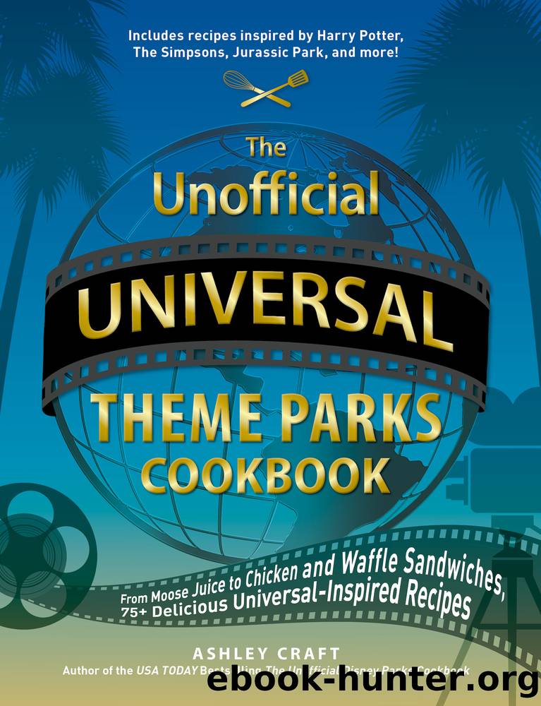 The Unofficial Universal Theme Parks Cookbook: From Moose Juice to Chicken and Waffle Sandwiches, 75+ Delicious Universal-Inspired Recipes by Ashley Craft
