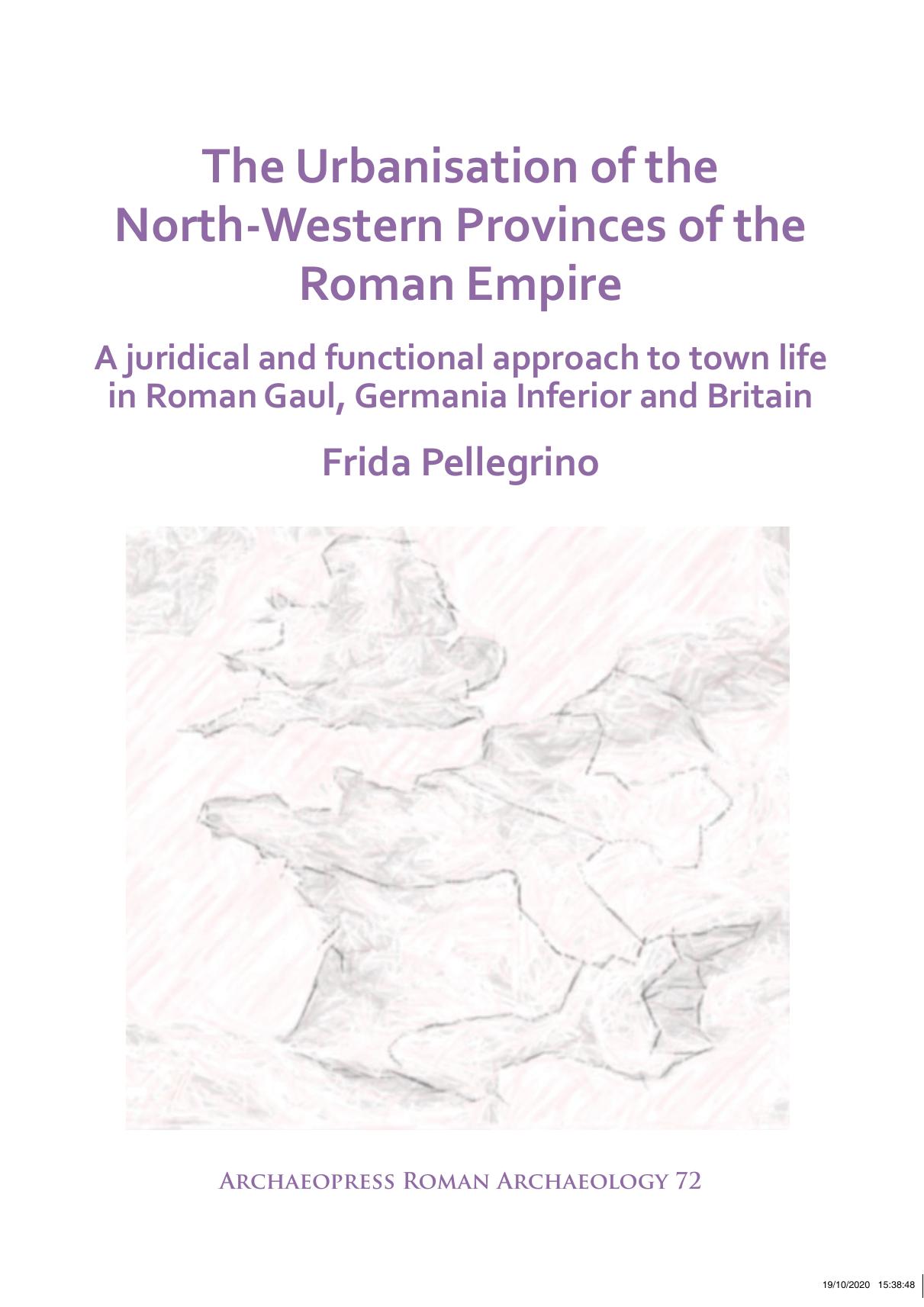 The Urbanisation of the North-Western Provinces of the Roman Empire: A Juridical and Functional Approach to Town Life in Roman Gaul, Germania Inferior and Britain by Frida Pellegrino