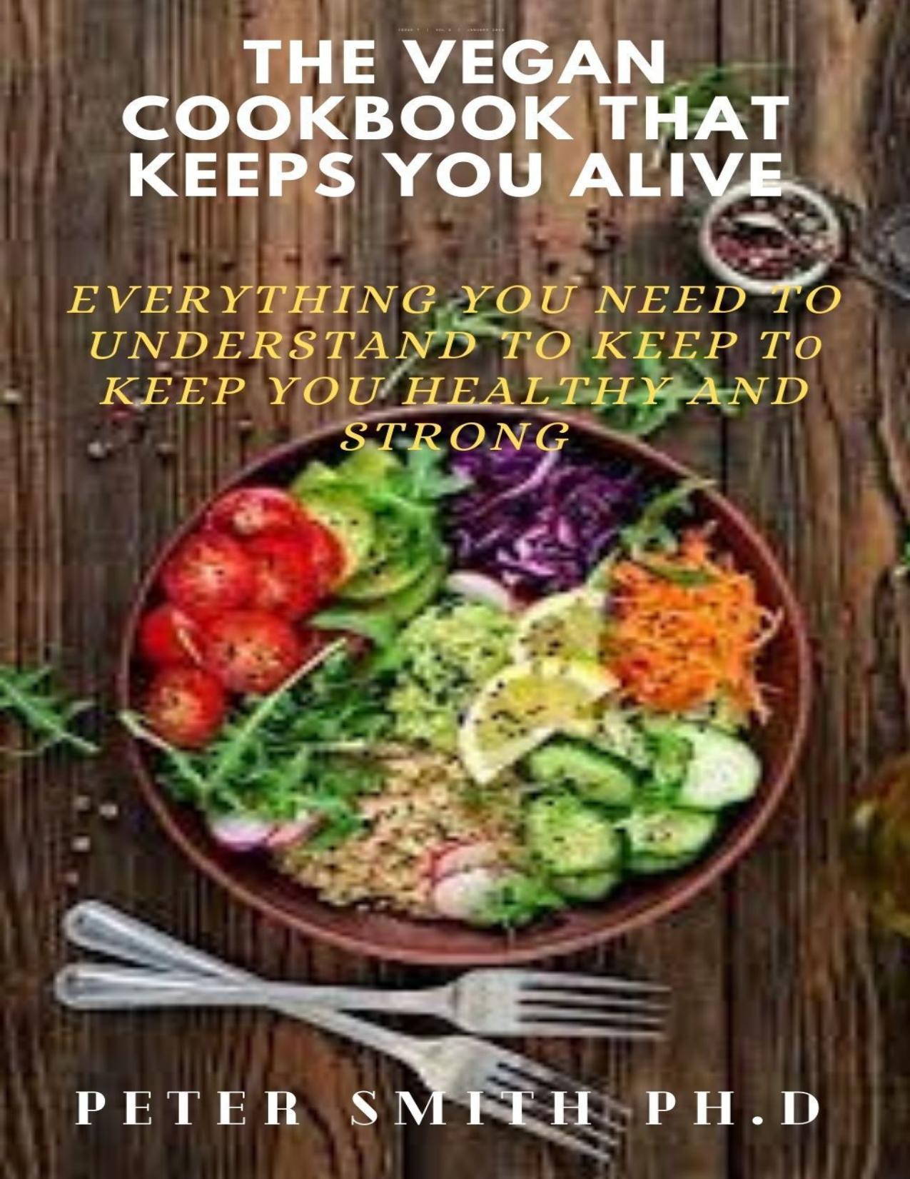 The Vegan Cookbook That Keeps You Alive: Everything You Need To Understand To Keep Healthy And Strong by Smith Peter