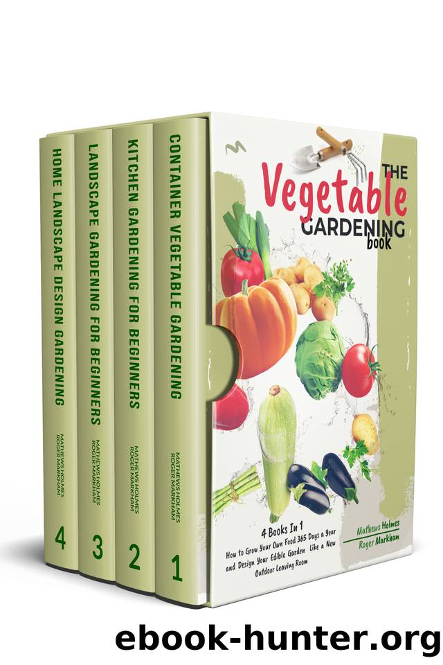 The Vegetables Gardening : 4 Books In 1, How to Grow Your Own Food 365 Days a Year and Design Your Edible Garden Like a New Outdoor Living Room (The Complete Gardeners Guide) by Roger Markham & Mathews Holmes