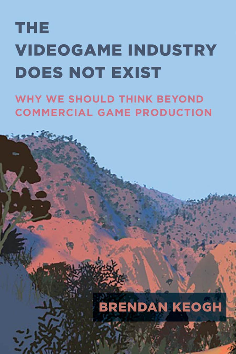The Videogame Industry Does Not Exist: Why We Should Think Beyond Commercial Game Production by Brendan Keogh
