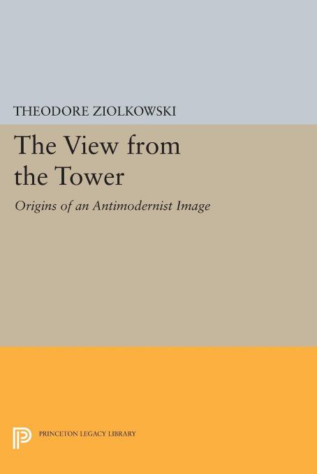 The View from the Tower: Origins of an Antimodernist Image by Theodore Ziolkowski