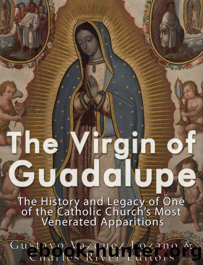 The Virgin of Guadalupe: The History and Legacy of One of the Catholic Churchâs Most Venerated Images by Charles River Editors & Vazquez-Lozano Gustavo