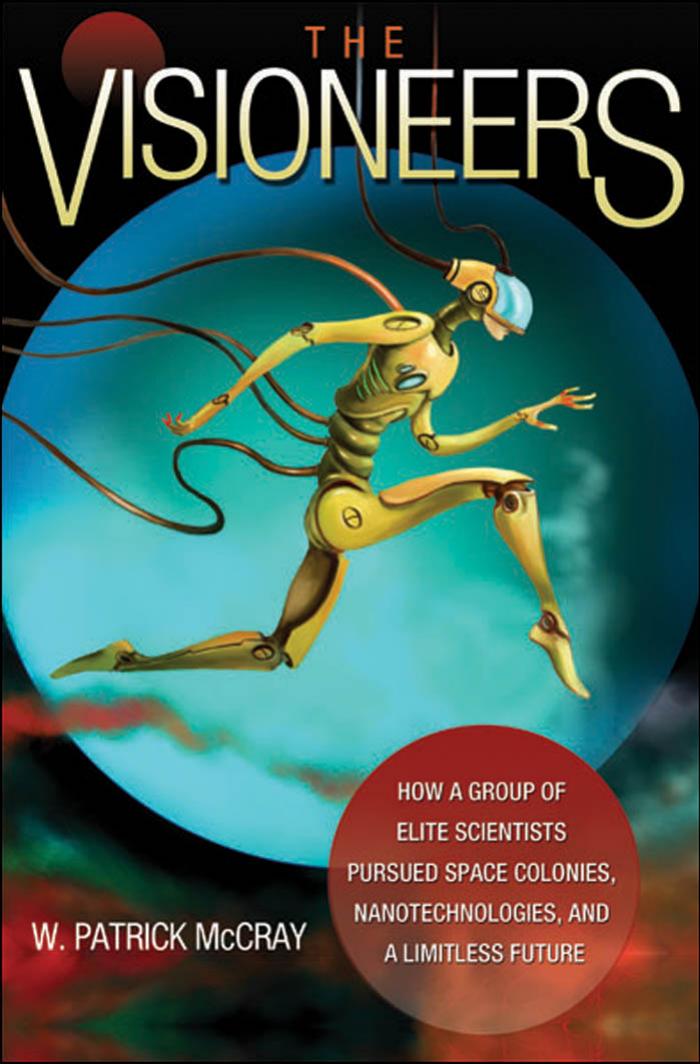 The Visioneers: How a Group of Elite Scientists Pursued Space Colonies, Nanotechnologies, and a Limitless Future by W. Patrick McCray
