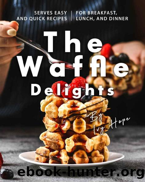 The Waffle Delights: Serves Easy and Quick Recipes for Breakfast, Lunch, And Dinner by Ivy Hope
