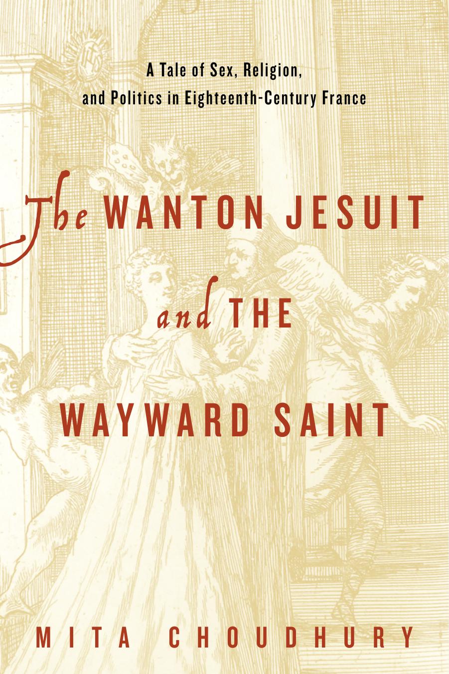 The Wanton Jesuit and the Wayward Saint: A Tale of Sex, Religion, and Politics in Eighteenth-Century France by Mita Choudhury