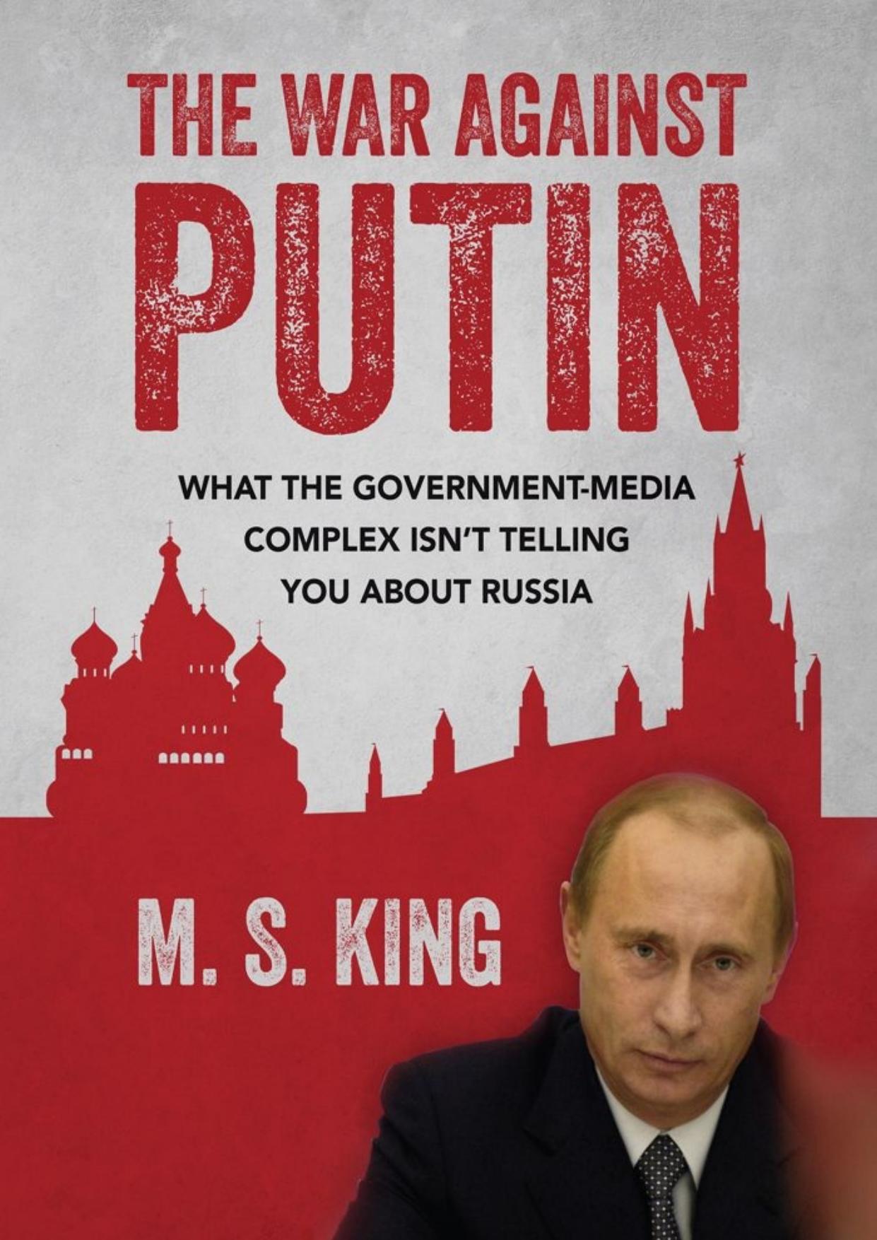 The War Against Putin: What the Government-Media Complex Isn't Telling You About Russia by M S King