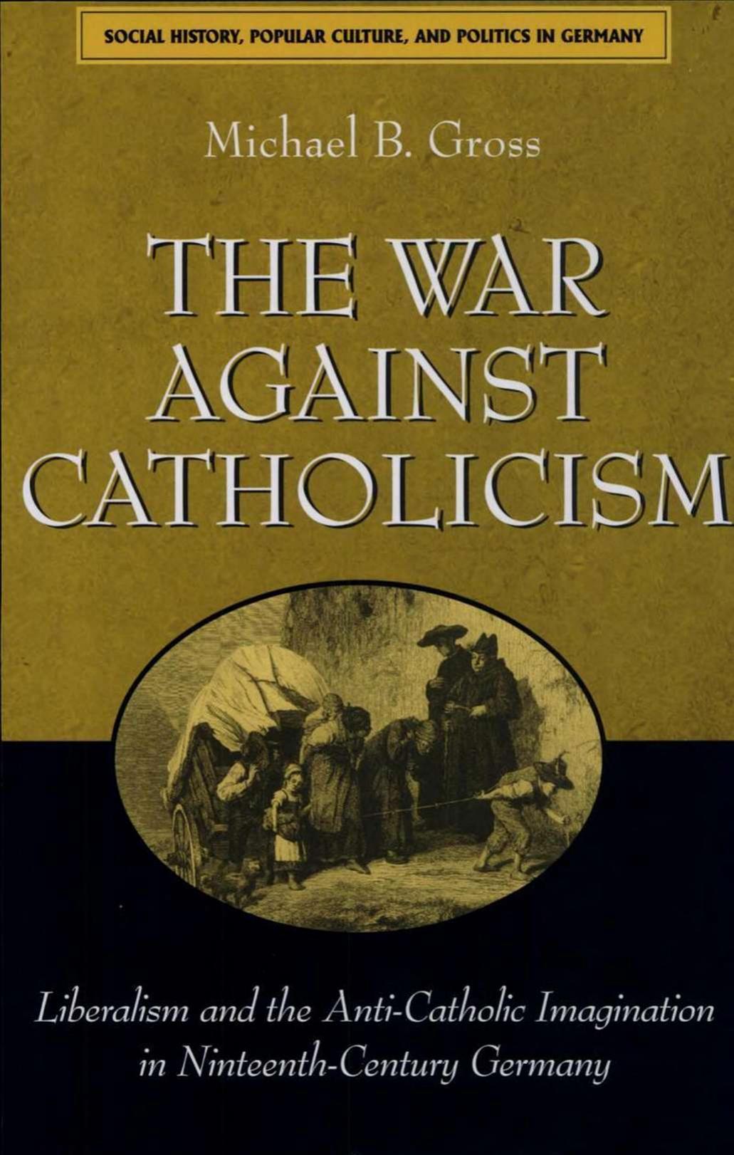 The War against Catholicism: Liberalism and the Anti-Catholic Imagination in Nineteenth-Century Germany (Social History, Popular Culture, and Politics in Germany) by Michael B. Gross