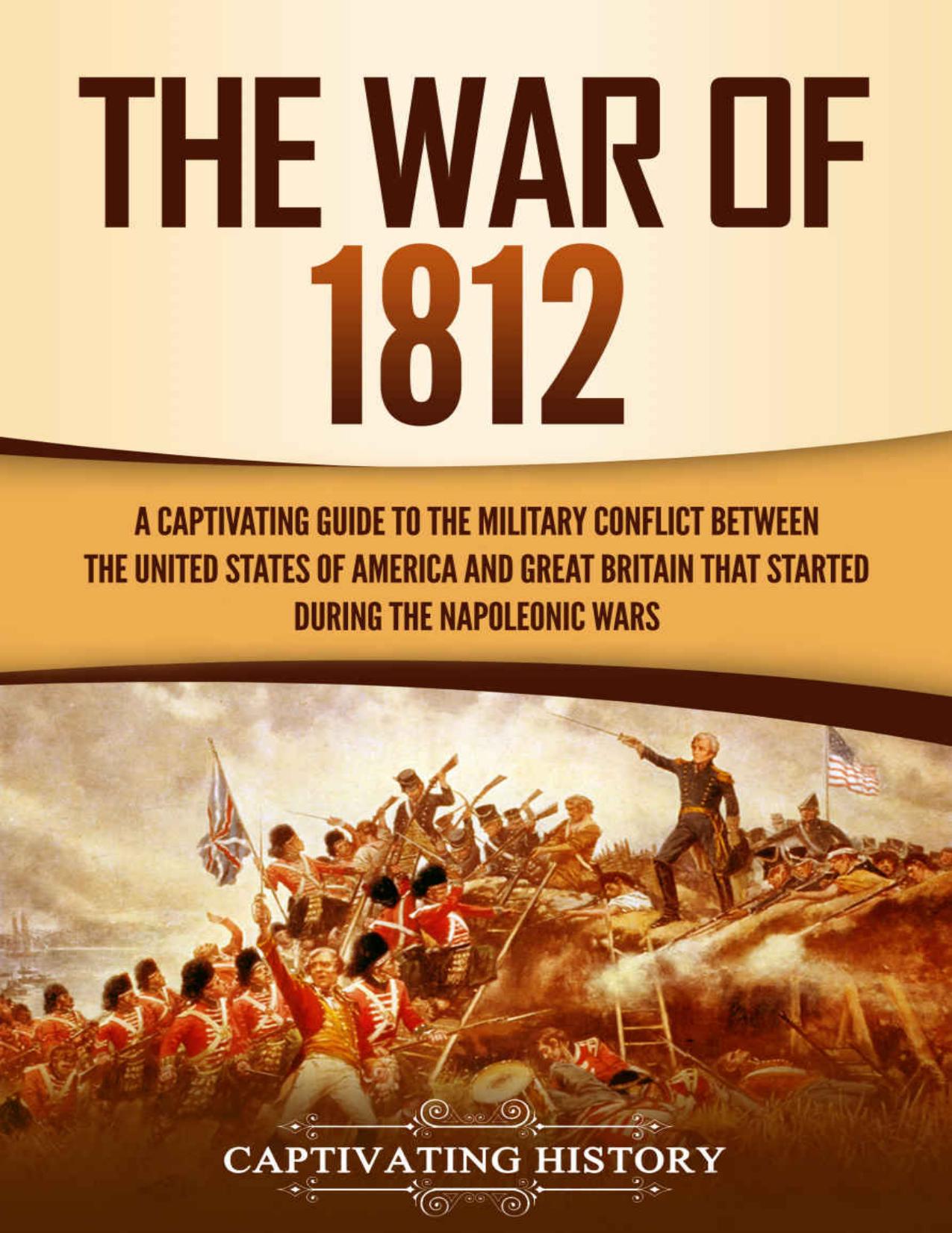 The War of 1812: A Captivating Guide to the Military Conflict between the United States of America and Great Britain That Started during the Napoleonic Wars (Captivating History) by Captivating History
