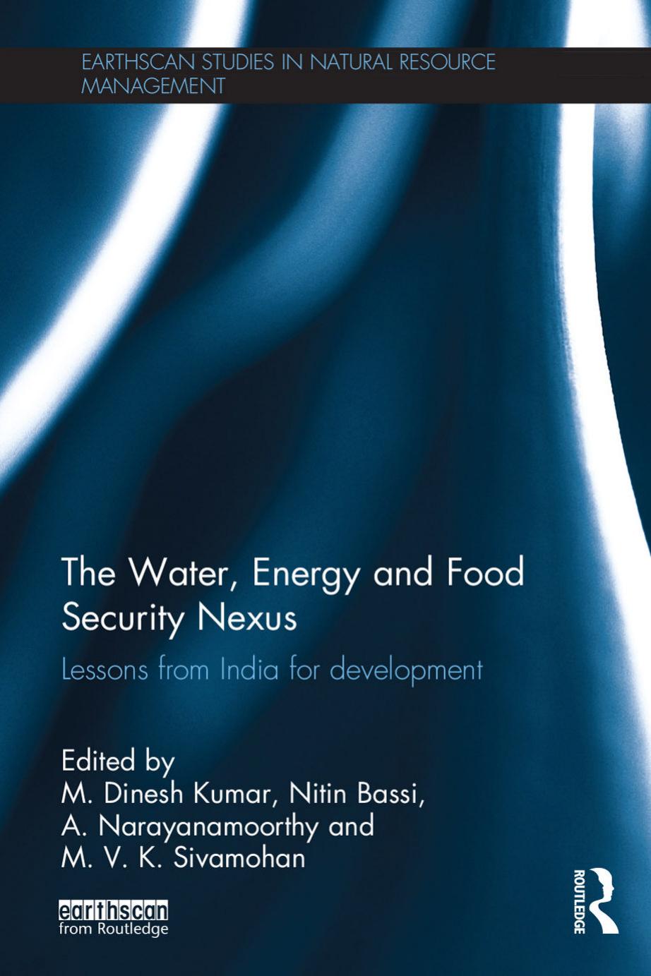 The Water, Energy and Food Security Nexus: Lessons from India for Development by M. Dinesh Kumar Nitin Bassi A. Narayanamoorthy M.V.K. Sivamohan
