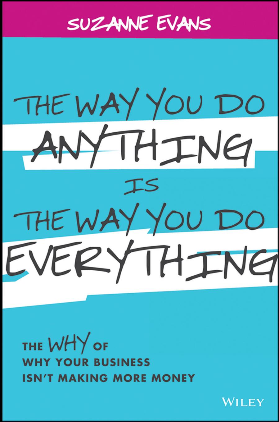 The Way You Do Anything is the Way You Do Everything: The Why of Why Your Business Isn't Making More Money by Suzanne Evans