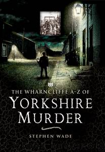 The Wharncliffe A-Z of Yorkshire Murder by Stephen Wade