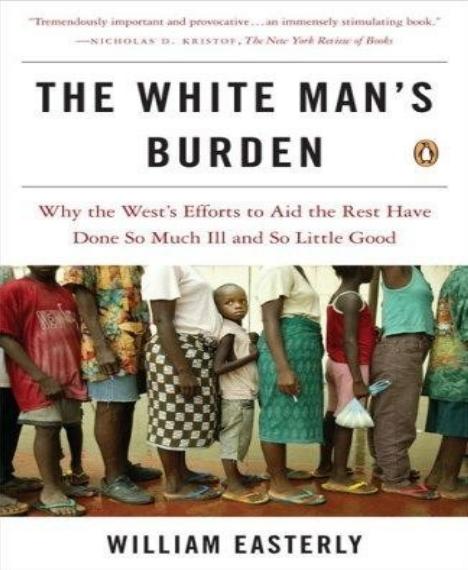 The White Man's Burden: Why the West's Efforts to Aid the Rest Have Done So Much Ill and So Little Good by William Easterly