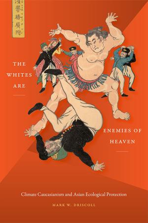 The Whites Are Enemies of Heaven: Climate Caucasianism and Asian Ecological Protection by Mark W. Driscoll