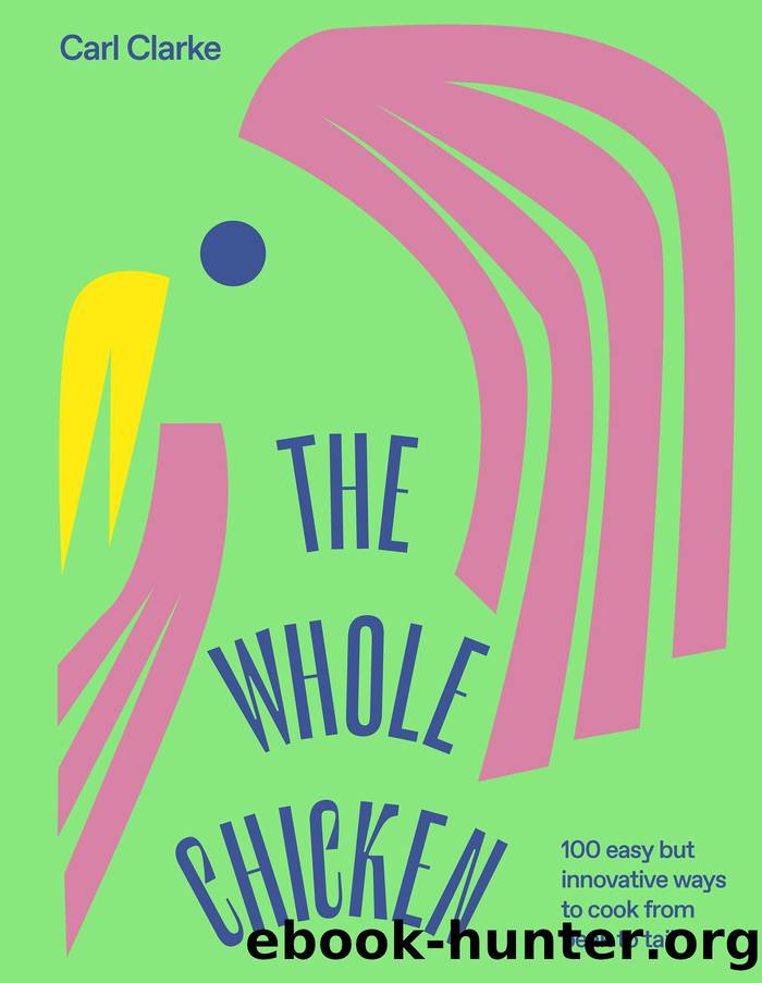 The Whole Chicken: 100 Easy but Innovative Ways to Cook from Beak to Tail by Carl Clarke