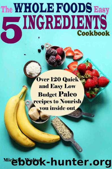 The Whole Foods Easy 5 Ingredients Cookbook: Over 120 Quick and Easy Low Budget Paleo Recipes to Nourish you inside out by Michelle Walton