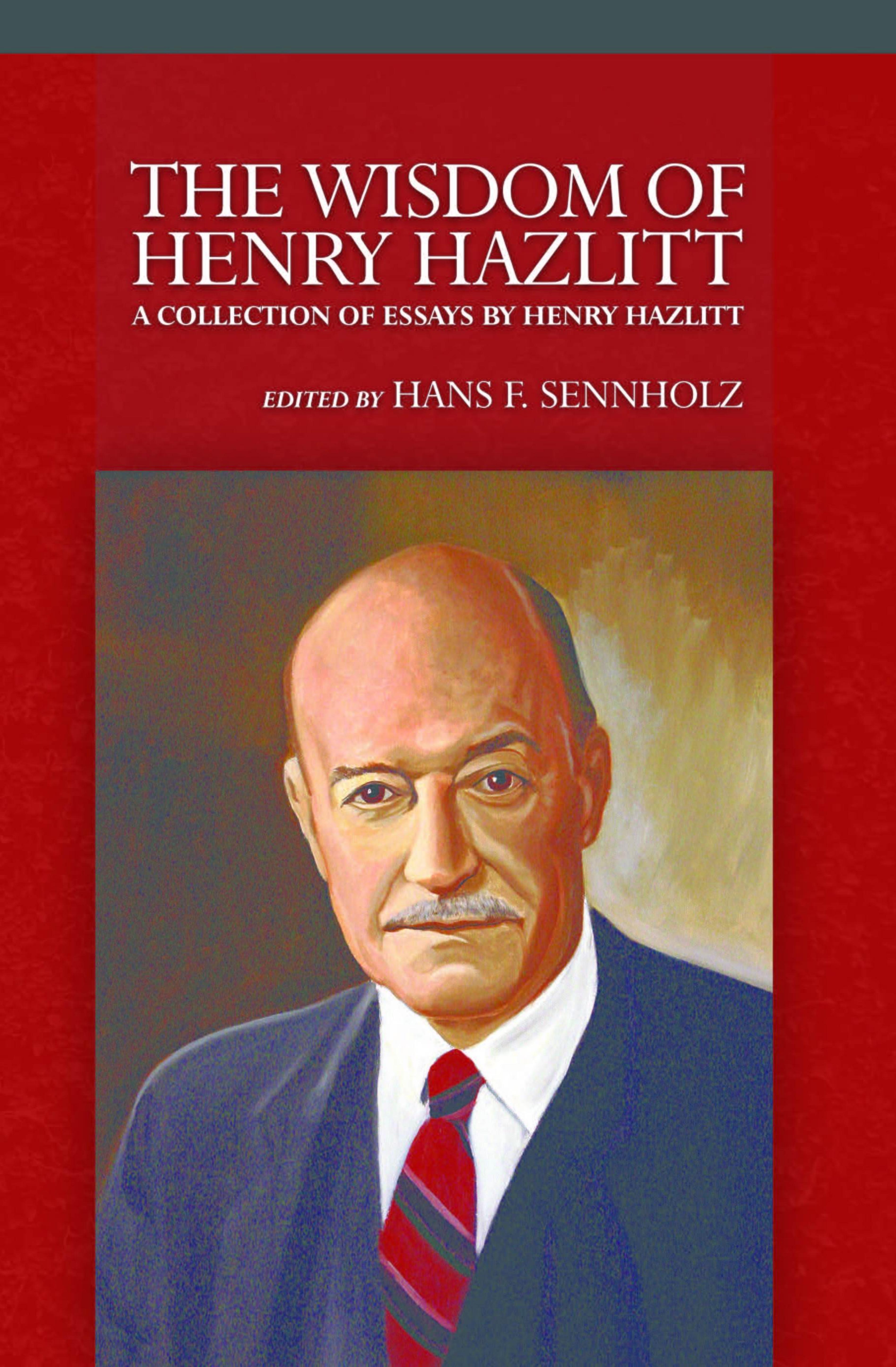 The Widsom of Henry Hazlitt: A Collection of Essays by Henry Hazlitt by Edited by: Hans F. Sennholz