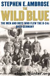 The Wild Blue: The Men and Boys Who Flew the B-24s Over Germany 1944-1945 by Stephen Ambrose