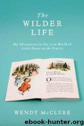 The Wilder Life: My Adventures in the Lost World of Little House on the Prairie by Wendy McClure