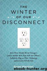 The Winter of Our Disconnect: How Three Totally Wired Teenagers (and a Mother Who Slept with Her iPhone)Pulled the Plug on Their Technology and Lived to Tell the Tale by Susan Maushart