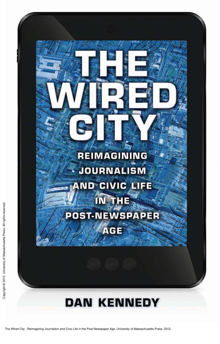 The Wired City : Reimagining Journalism and Civic Life in the Post-Newspaper Age by Dan Kennedy