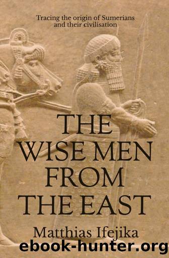 The Wise Men From the East: Tracing the origin of Sumerians and their civilisation by Ifejika Matthias
