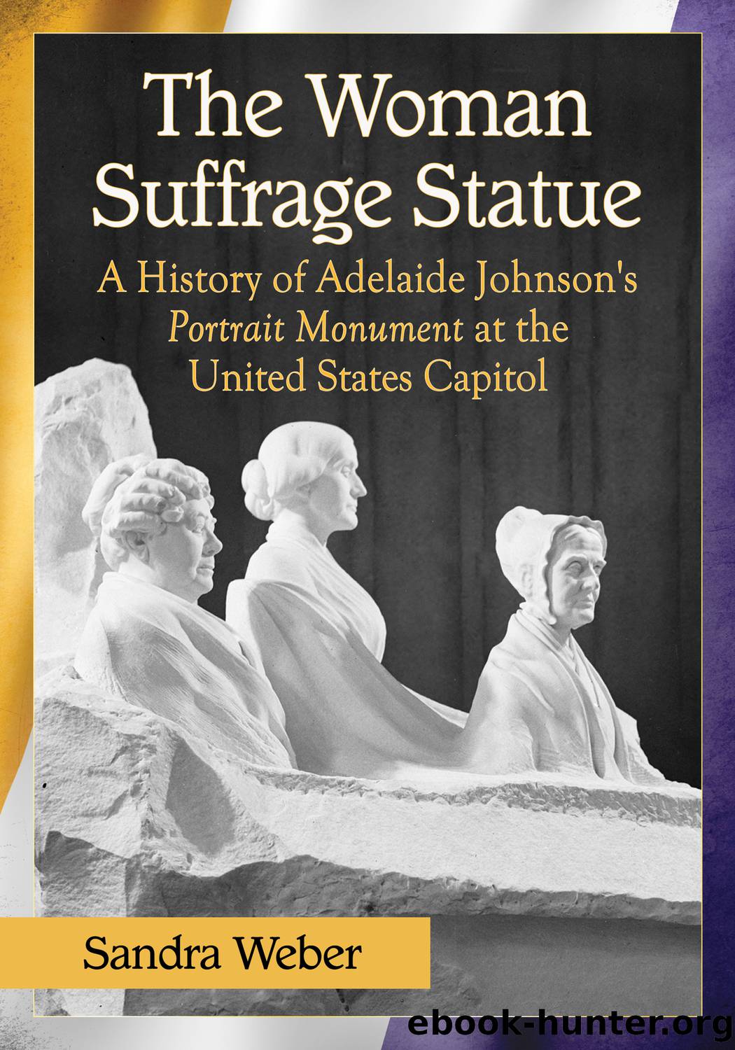 The Woman Suffrage Statue: a History of Adelaide Johnson's Portrait Monument to Lucretia Mott, Elizabeth Cady Stanton and Susan B. Anthony at the United States Capitol by Sandra Weber