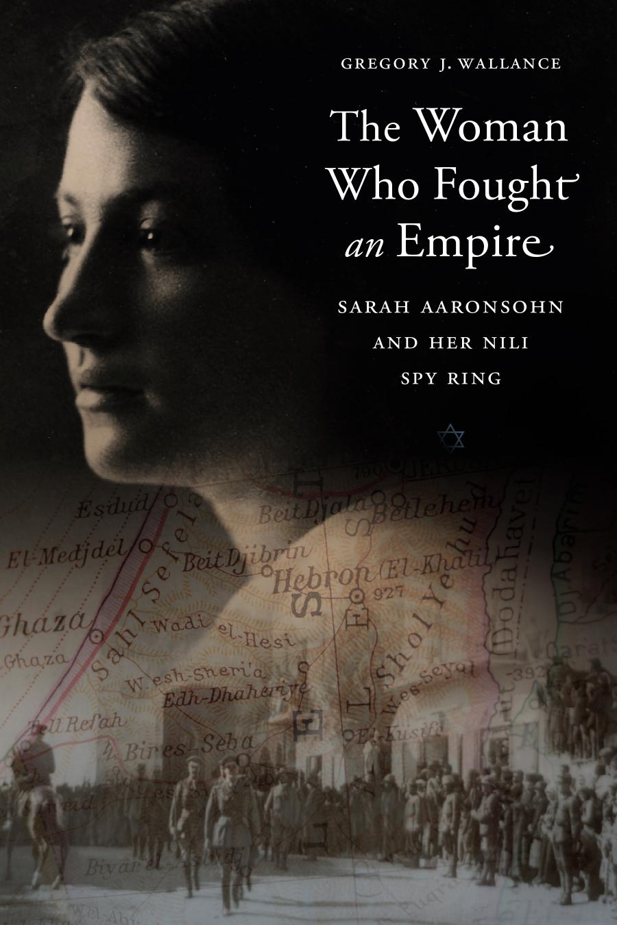 The Woman Who Fought an Empire : Sarah Aaronsohn and Her Nili Spy Ring by Gregory J. Wallance