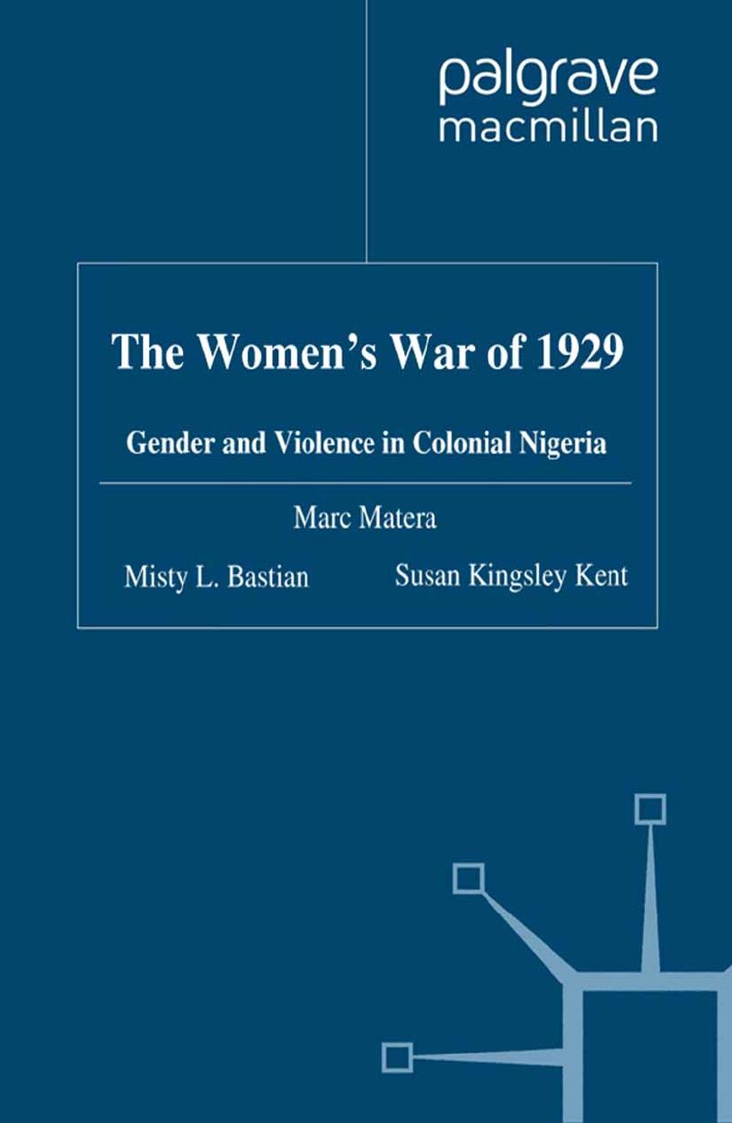 The Womenâs War of 1929: Gender and Violence in Colonial Nigeria by Marc Matera Misty L. Bastian Susan Kingsley Kent (auth.)