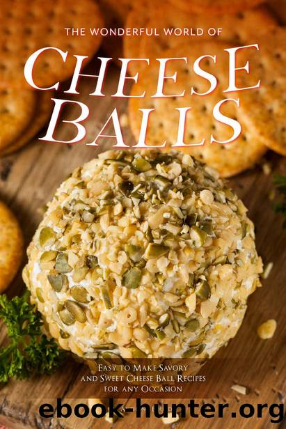 The Wonderful World of Cheese Balls: Easy to Make Savory and Sweet Cheese Ball Recipes for any Occasion by Anthony Boundy