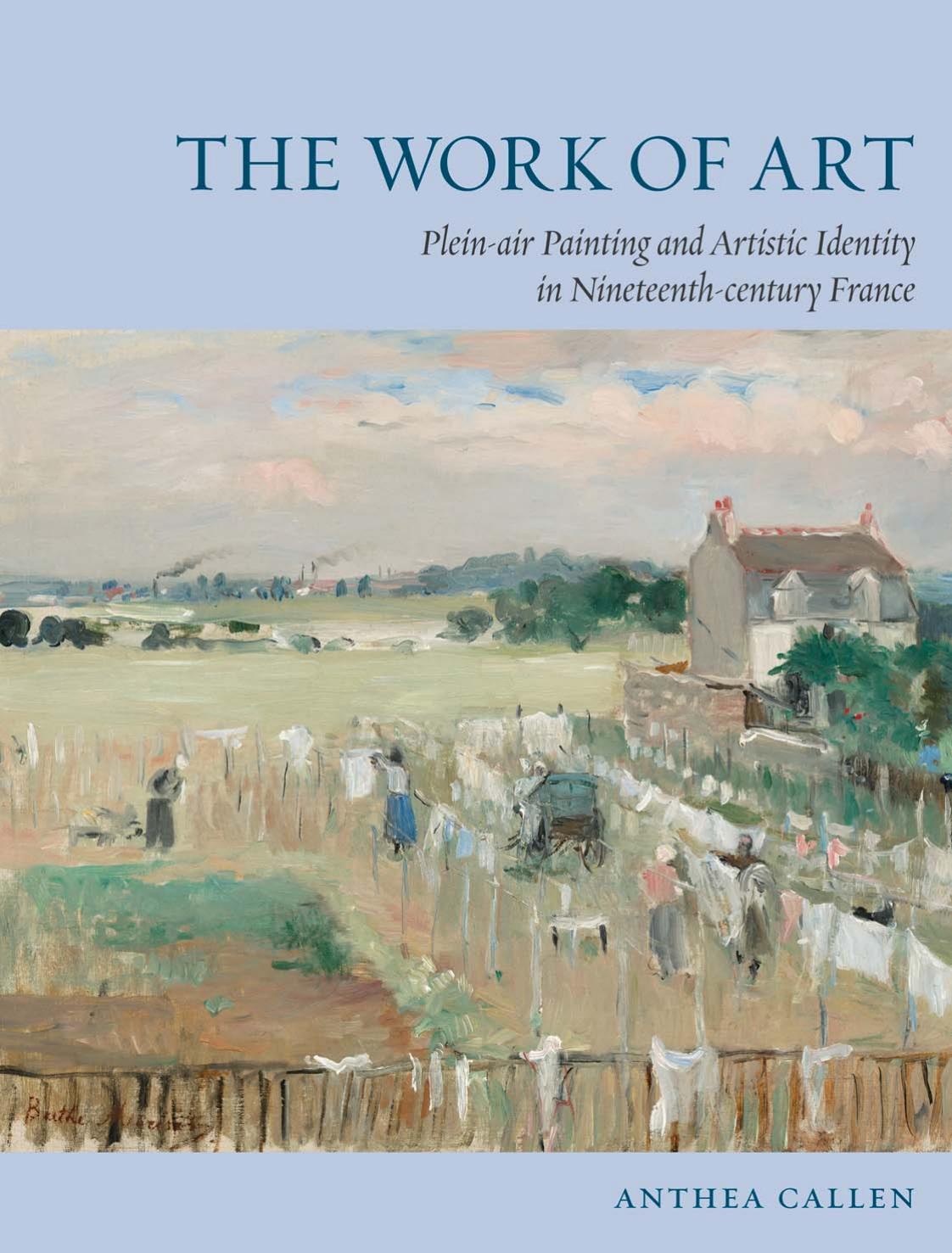 The Work of Art: Plein Air Painting and Artistic Identity in Nineteenth-Century France by Anthea Callen