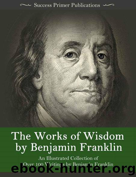 The Works of Wisdom By Benjamin Franklin: An Illustrated Collection of Over 100 Writings by Benjamin Franklin - Autobiography, Memoirs, The Way to Wealth, Letters, Virtues, and More by Franklin Benjamin