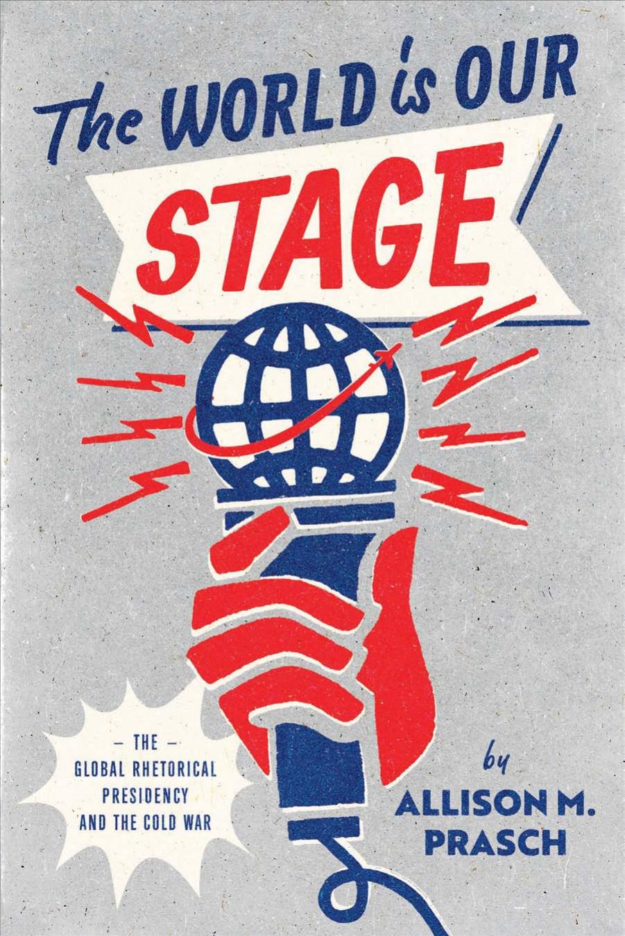 The World Is Our Stage: The Global Rhetorical Presidency and the Cold War by Allison M. Prasch