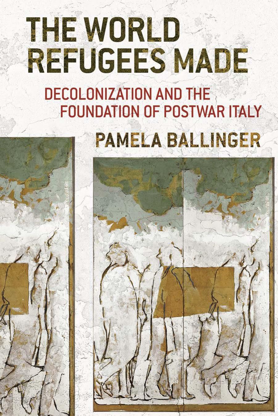 The World Refugees Made: Decolonization and the Foundations of Postwar Italy by Pamela Ballinger