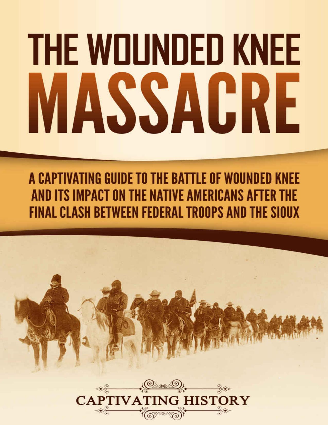 The Wounded Knee Massacre: A Captivating Guide to the Battle of Wounded Knee and Its Impact on the Native Americans after the Final Clash between Federal Troops and the Sioux by Captivating History