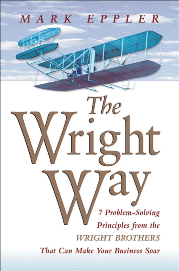The Wright Way: 7 Problem-Solving Principles from the Wright Brothers That Can Make Your Business Soar by Mark Eppler