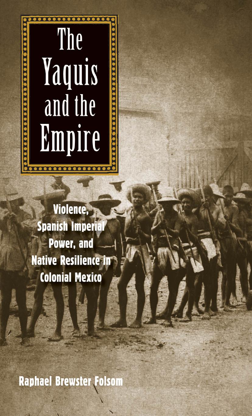 The Yaquis and the Empire: Violence, Spanish Imperial Power, and Native Resilience in Colonial Mexico by Raphael Brewster Folsom