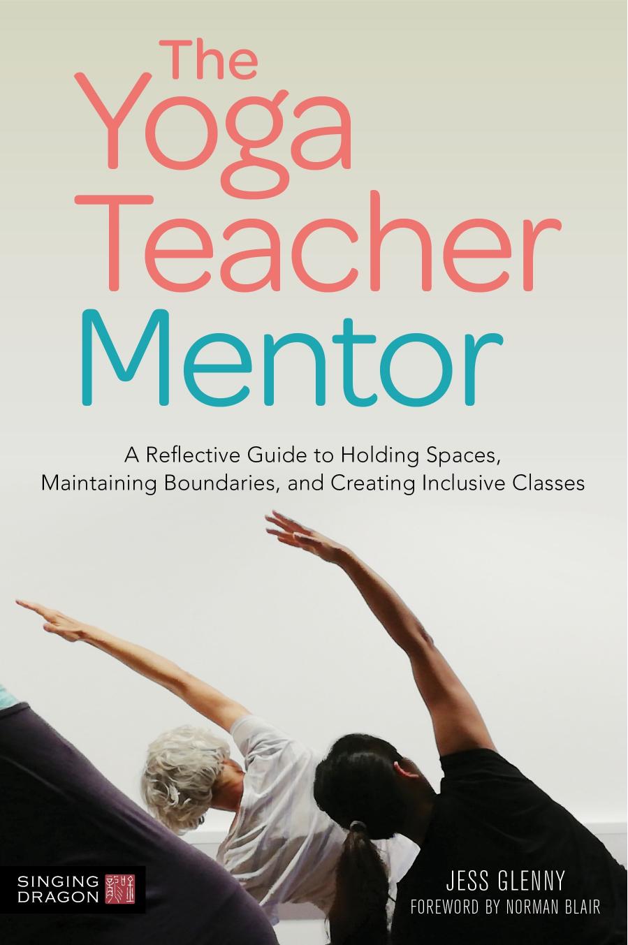 The Yoga Teacher Mentor : A Reflective Guide to Holding Spaces, Maintaining Boundaries, and Creating Inclusive Classes by Jess Glenny